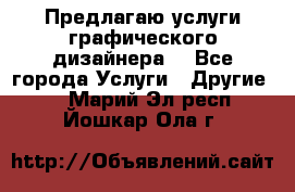 Предлагаю услуги графического дизайнера  - Все города Услуги » Другие   . Марий Эл респ.,Йошкар-Ола г.